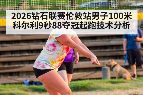 2026钻石联赛伦敦站男子100米科尔利9秒88夺冠起跑技术分析