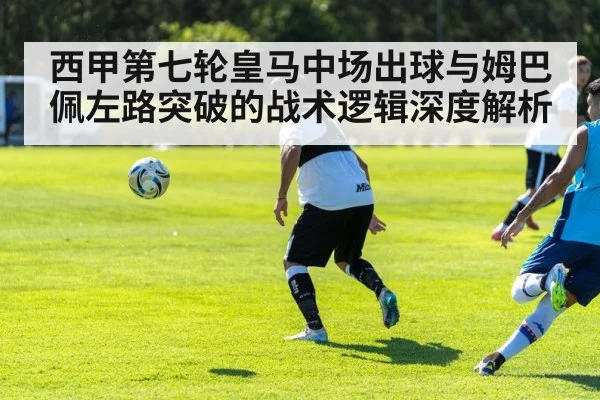 西甲第七轮皇马中场出球与姆巴佩左路突破的战术逻辑深度解析 - hth