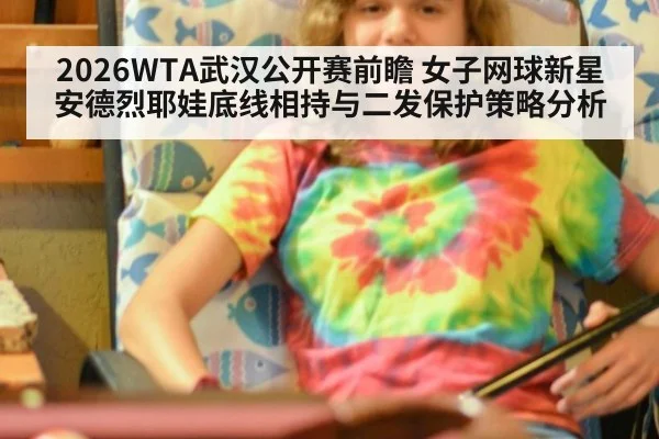 2026WTA武汉公开赛前瞻 女子网球新星安德烈耶娃底线相持与二发保护策略分析 - hth