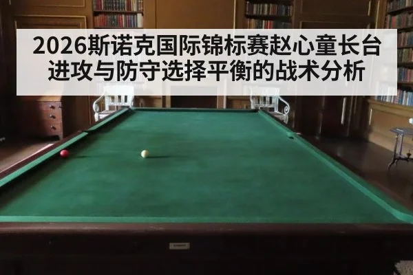 2026斯诺克国际锦标赛赵心童长台进攻与防守选择平衡的战术分析 - hth